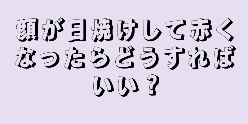 顔が日焼けして赤くなったらどうすればいい？