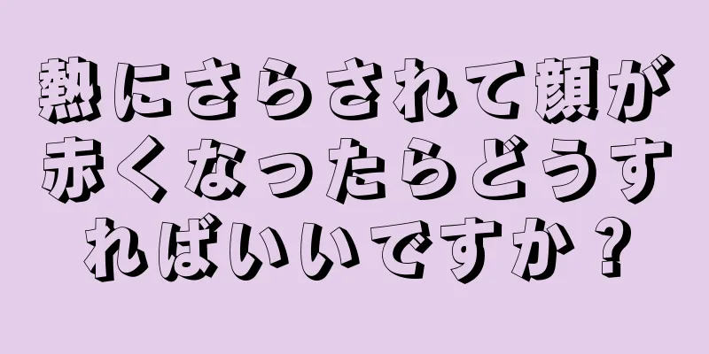 熱にさらされて顔が赤くなったらどうすればいいですか？