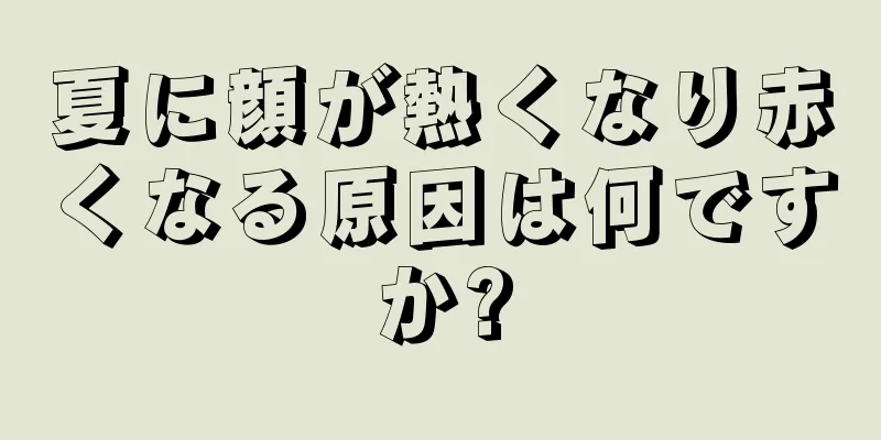 夏に顔が熱くなり赤くなる原因は何ですか?