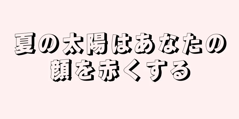 夏の太陽はあなたの顔を赤くする