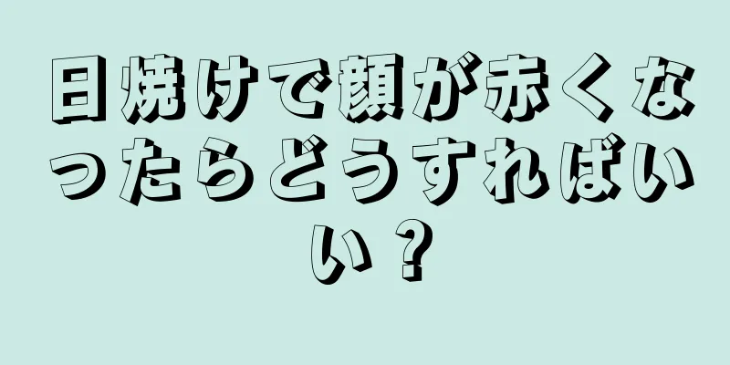 日焼けで顔が赤くなったらどうすればいい？