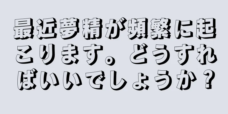 最近夢精が頻繁に起こります。どうすればいいでしょうか？