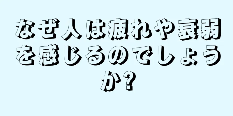 なぜ人は疲れや衰弱を感じるのでしょうか?