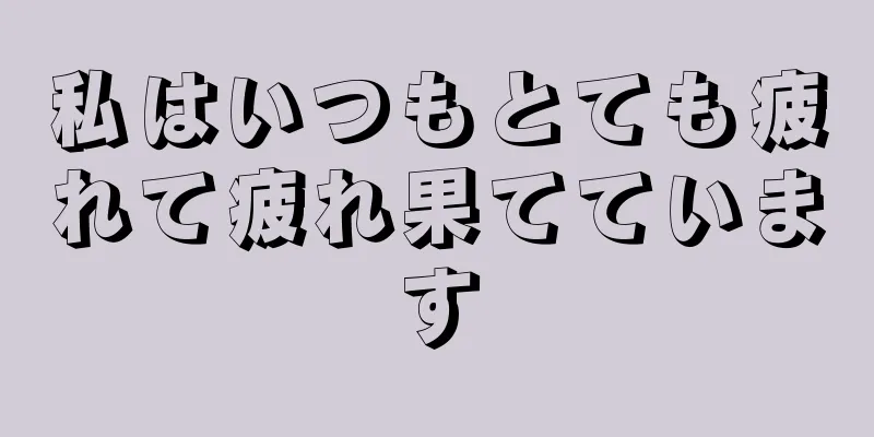 私はいつもとても疲れて疲れ果てています