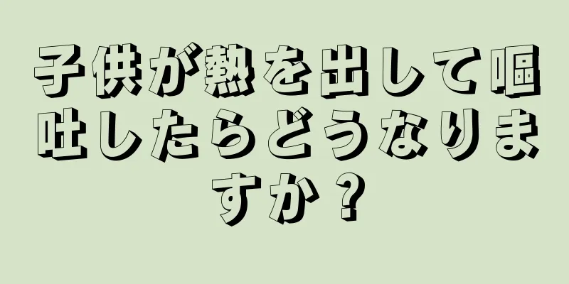 子供が熱を出して嘔吐したらどうなりますか？