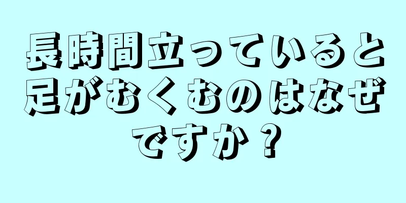 長時間立っていると足がむくむのはなぜですか？