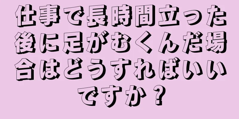 仕事で長時間立った後に足がむくんだ場合はどうすればいいですか？