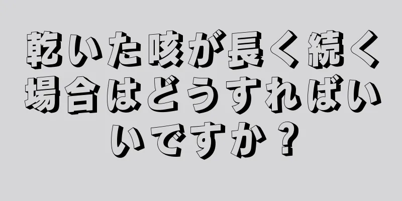 乾いた咳が長く続く場合はどうすればいいですか？