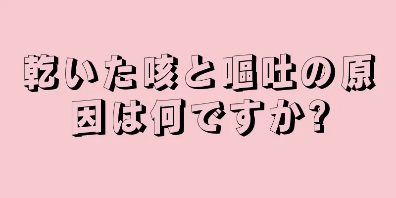 乾いた咳と嘔吐の原因は何ですか?