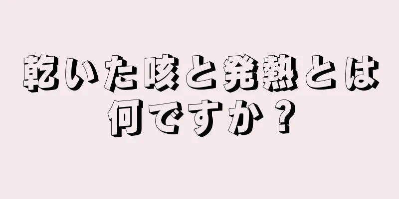 乾いた咳と発熱とは何ですか？