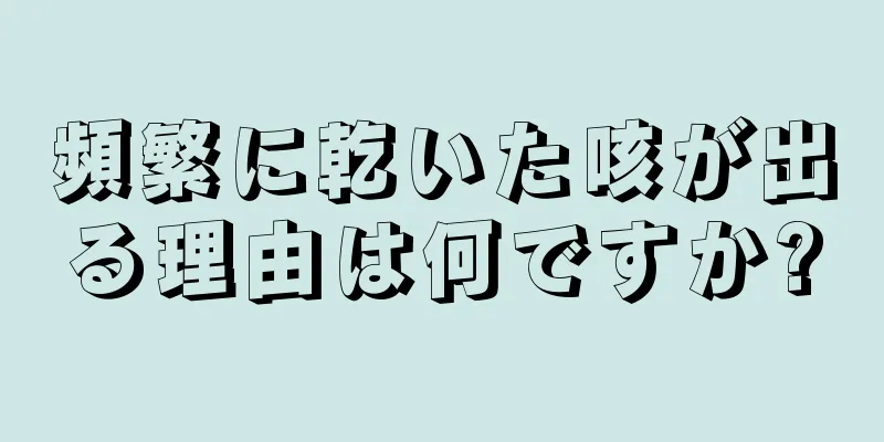 頻繁に乾いた咳が出る理由は何ですか?