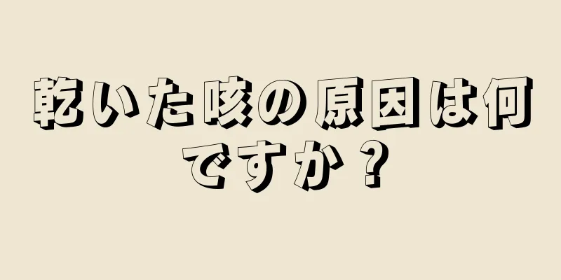 乾いた咳の原因は何ですか？