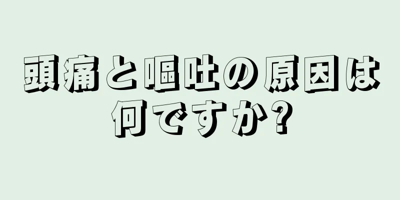 頭痛と嘔吐の原因は何ですか?