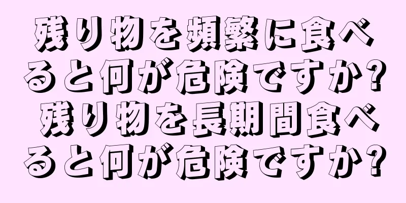 残り物を頻繁に食べると何が危険ですか? 残り物を長期間食べると何が危険ですか?