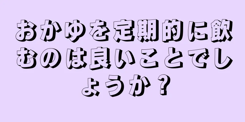 おかゆを定期的に飲むのは良いことでしょうか？