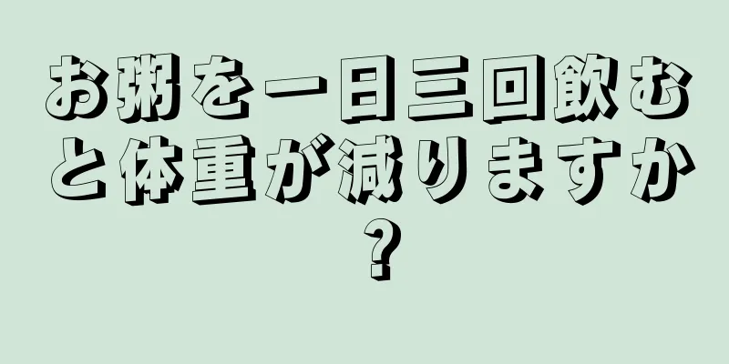 お粥を一日三回飲むと体重が減りますか？