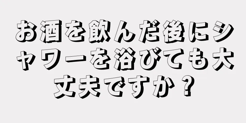 お酒を飲んだ後にシャワーを浴びても大丈夫ですか？