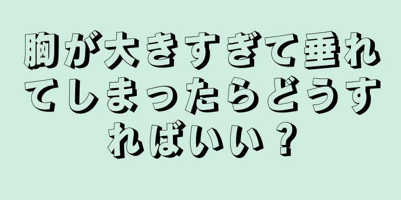 胸が大きすぎて垂れてしまったらどうすればいい？