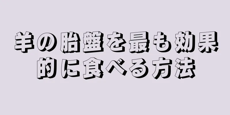 羊の胎盤を最も効果的に食べる方法