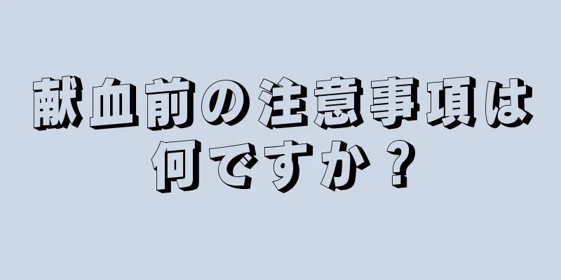 献血前の注意事項は何ですか？