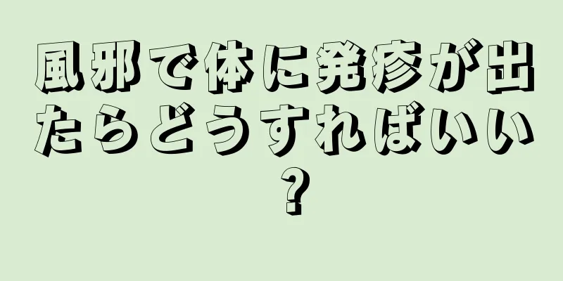 風邪で体に発疹が出たらどうすればいい？