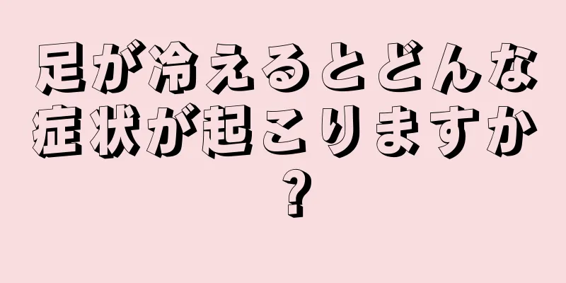 足が冷えるとどんな症状が起こりますか？