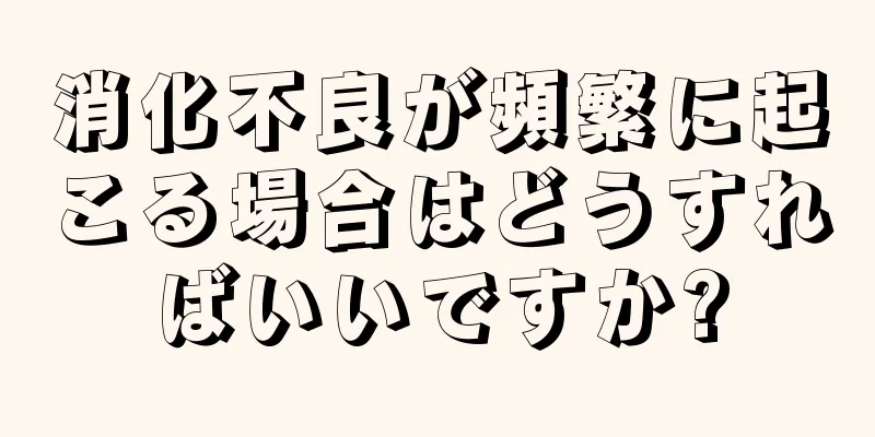 消化不良が頻繁に起こる場合はどうすればいいですか?