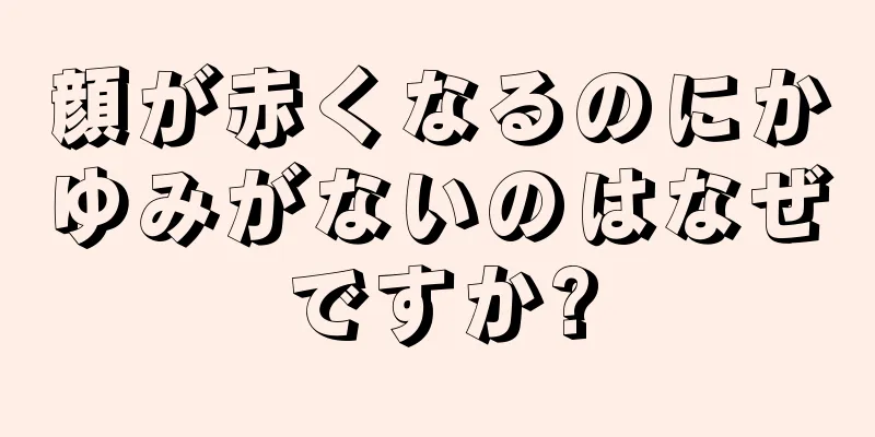 顔が赤くなるのにかゆみがないのはなぜですか?