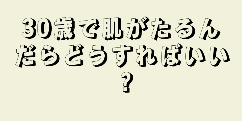 30歳で肌がたるんだらどうすればいい？