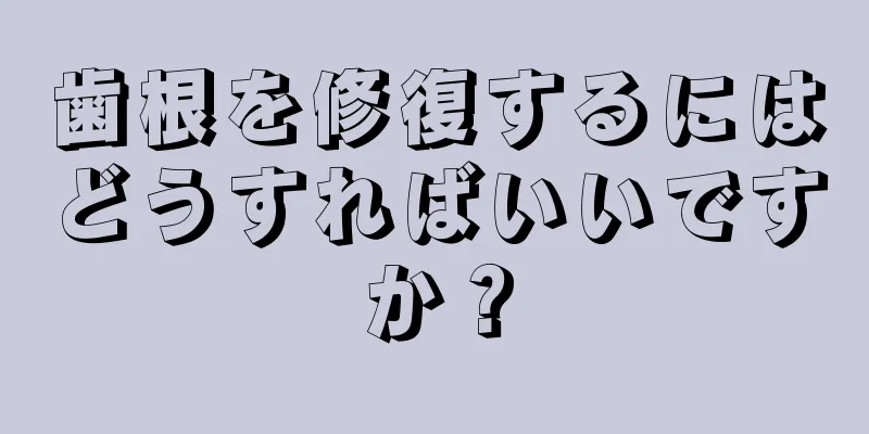 歯根を修復するにはどうすればいいですか？