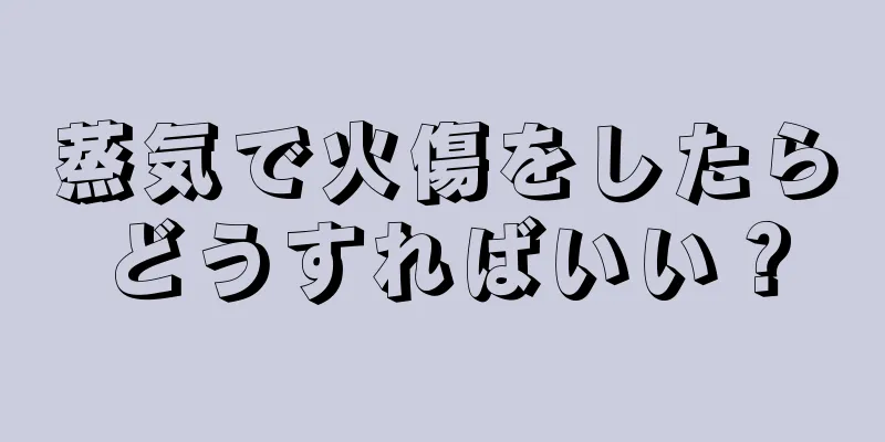 蒸気で火傷をしたらどうすればいい？