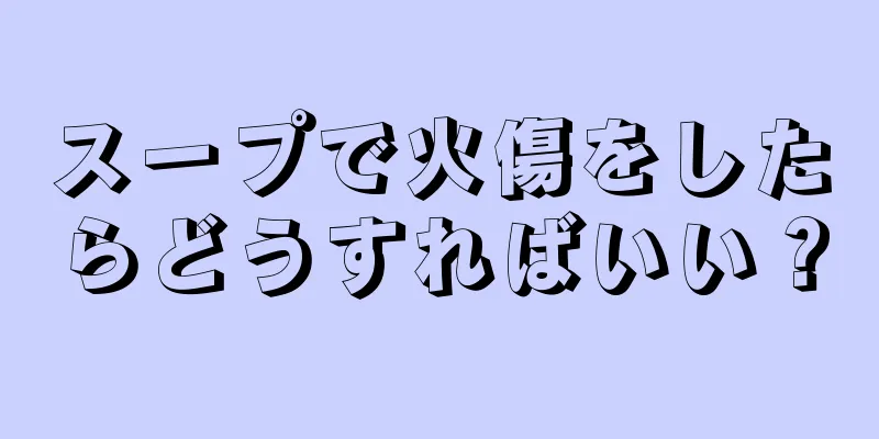 スープで火傷をしたらどうすればいい？