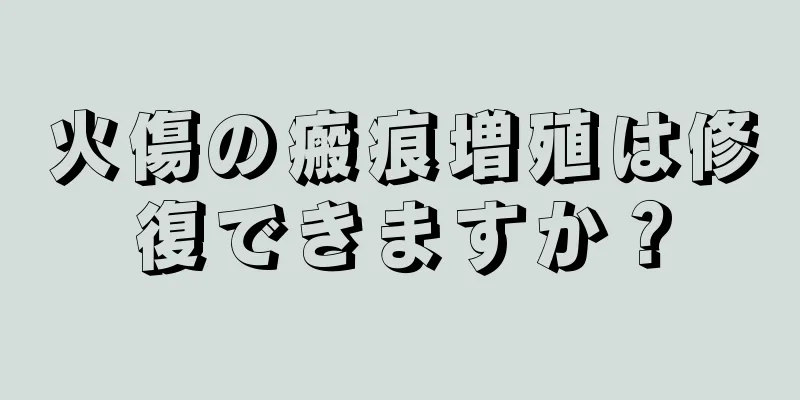 火傷の瘢痕増殖は修復できますか？