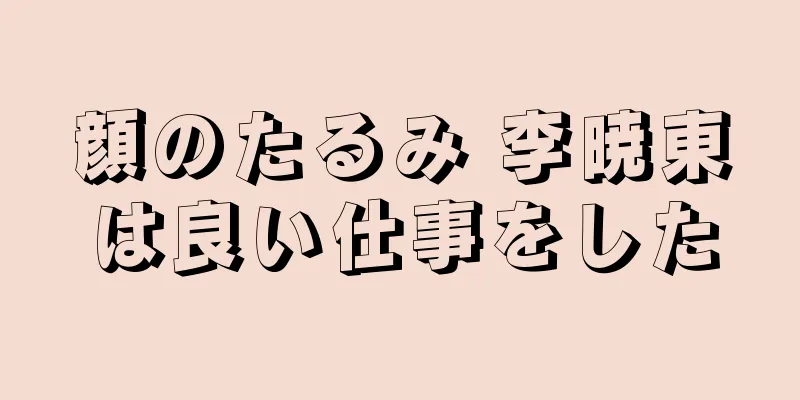 顔のたるみ 李暁東は良い仕事をした