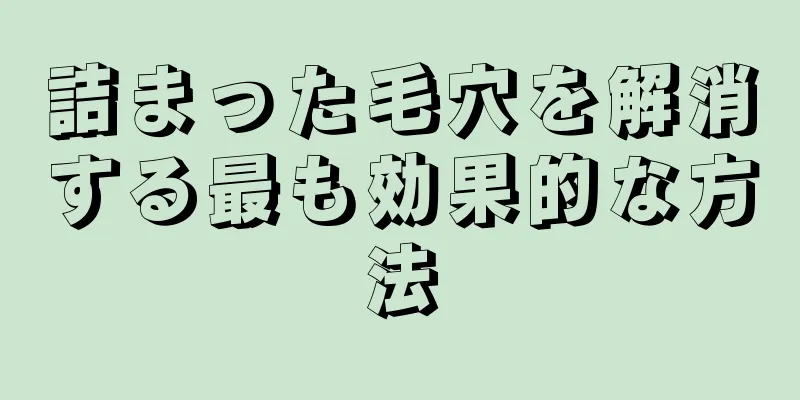 詰まった毛穴を解消する最も効果的な方法