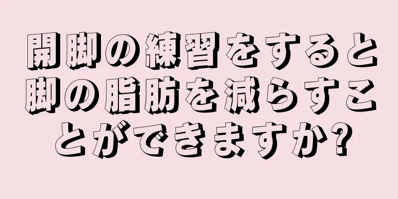 開脚の練習をすると脚の脂肪を減らすことができますか?