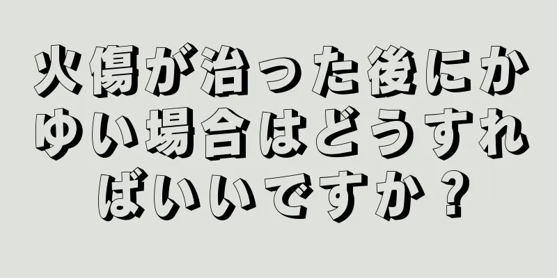 火傷が治った後にかゆい場合はどうすればいいですか？