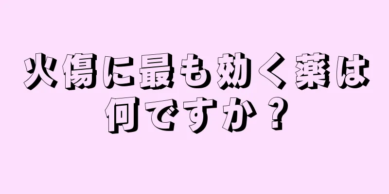 火傷に最も効く薬は何ですか？