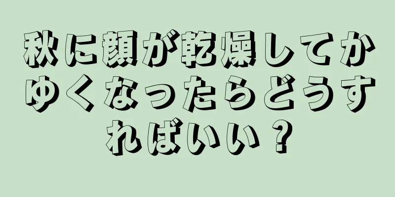 秋に顔が乾燥してかゆくなったらどうすればいい？