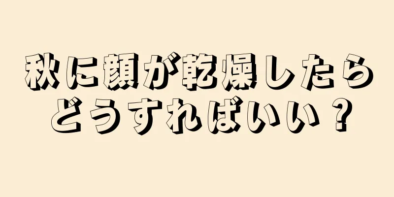 秋に顔が乾燥したらどうすればいい？