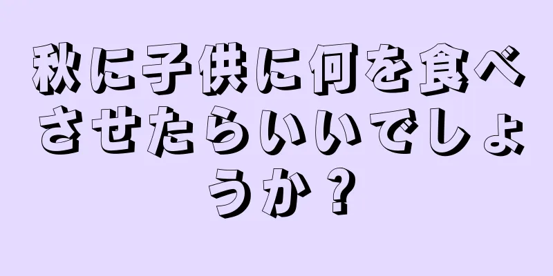 秋に子供に何を食べさせたらいいでしょうか？