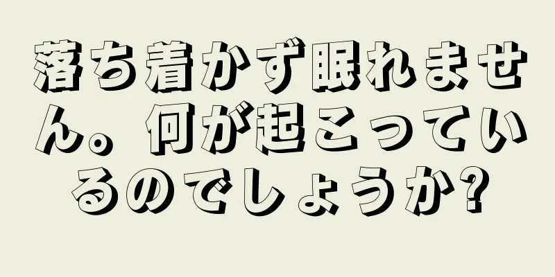 落ち着かず眠れません。何が起こっているのでしょうか?