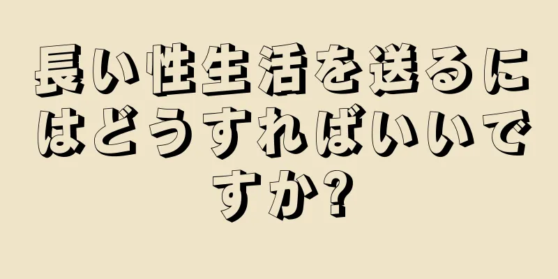 長い性生活を送るにはどうすればいいですか?