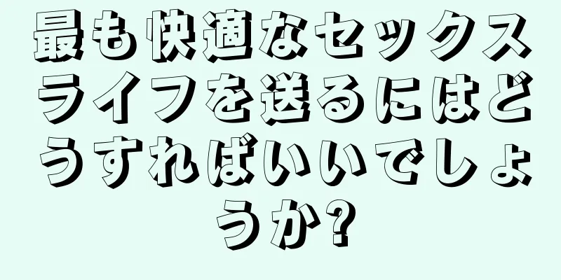 最も快適なセックスライフを送るにはどうすればいいでしょうか?