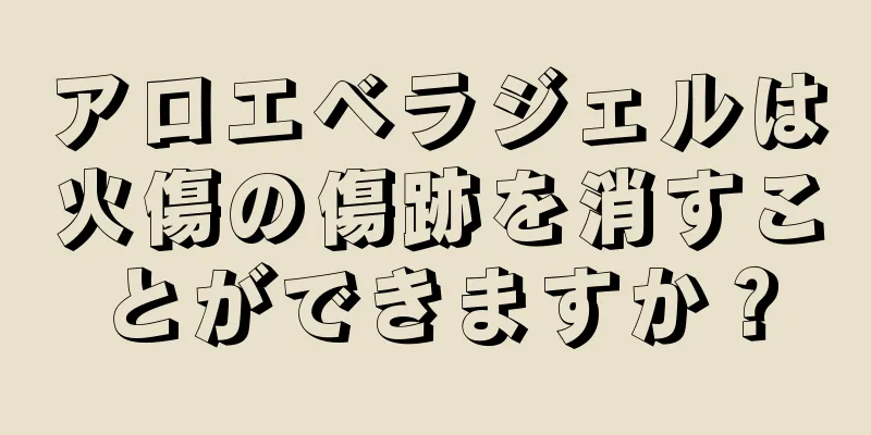 アロエベラジェルは火傷の傷跡を消すことができますか？