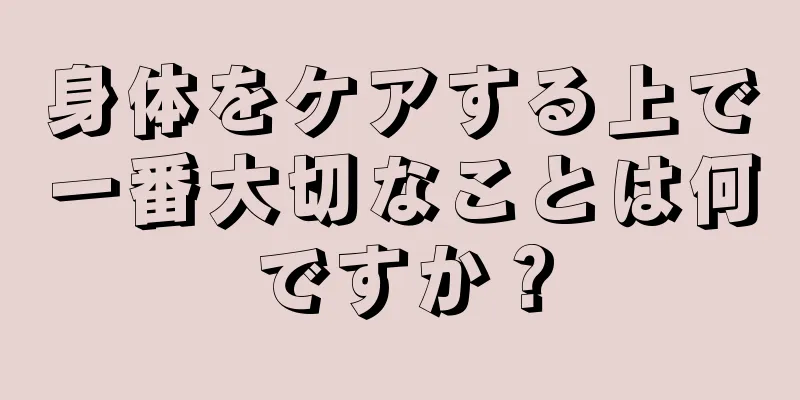 身体をケアする上で一番大切なことは何ですか？