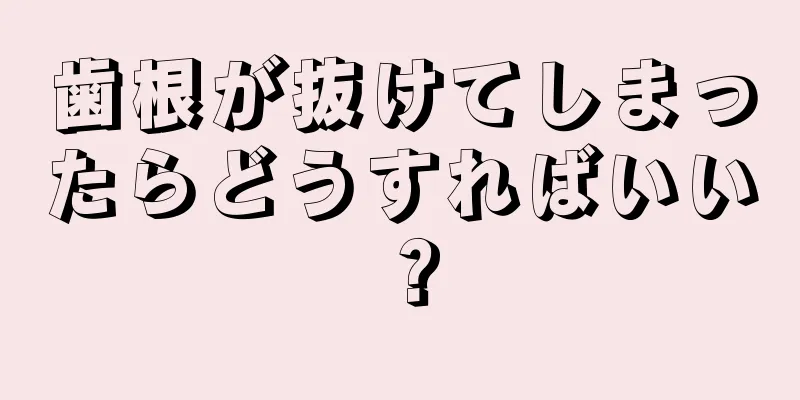 歯根が抜けてしまったらどうすればいい？