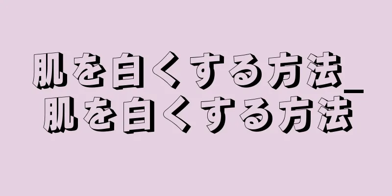 肌を白くする方法_肌を白くする方法