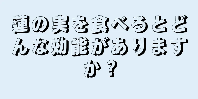 蓮の実を食べるとどんな効能がありますか？