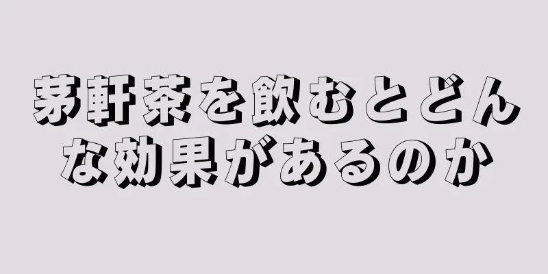 茅軒茶を飲むとどんな効果があるのか